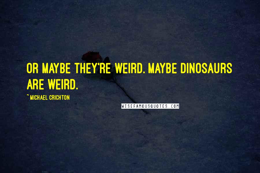 Michael Crichton Quotes: Or maybe they're weird. Maybe dinosaurs are weird.