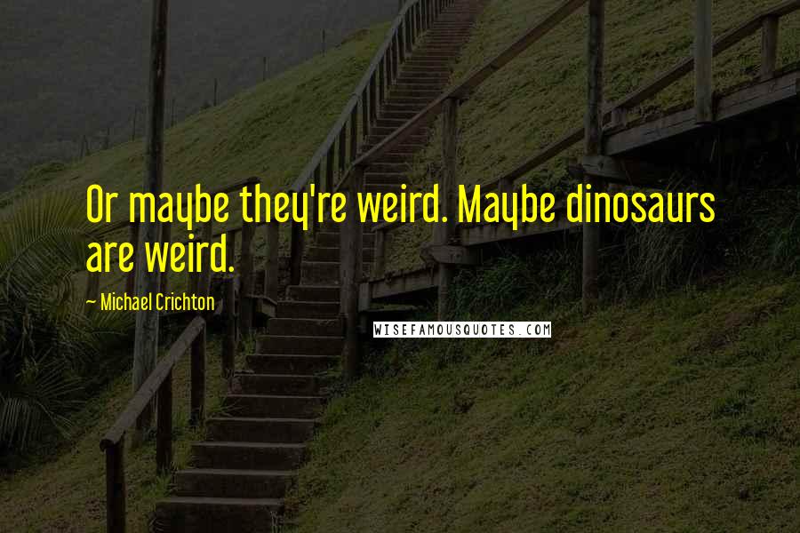 Michael Crichton Quotes: Or maybe they're weird. Maybe dinosaurs are weird.