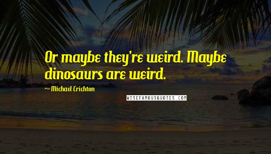 Michael Crichton Quotes: Or maybe they're weird. Maybe dinosaurs are weird.