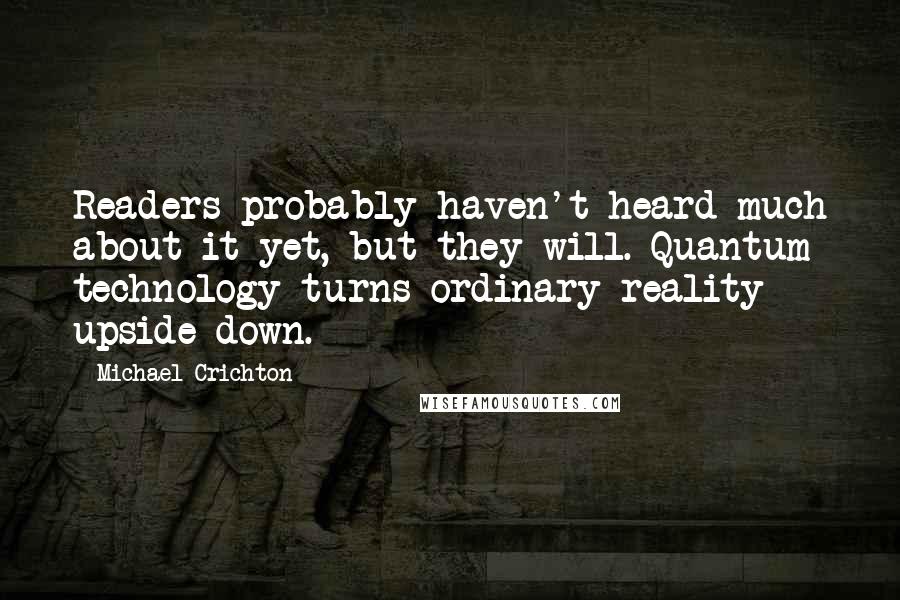 Michael Crichton Quotes: Readers probably haven't heard much about it yet, but they will. Quantum technology turns ordinary reality upside down.