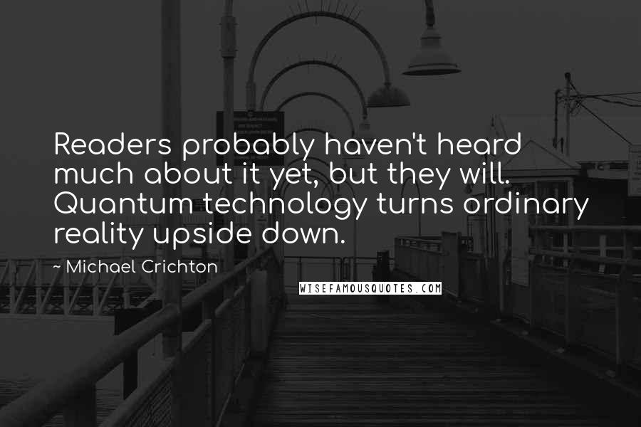 Michael Crichton Quotes: Readers probably haven't heard much about it yet, but they will. Quantum technology turns ordinary reality upside down.