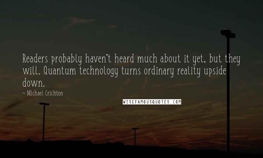 Michael Crichton Quotes: Readers probably haven't heard much about it yet, but they will. Quantum technology turns ordinary reality upside down.