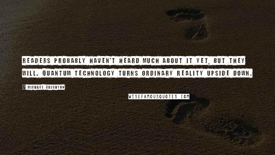 Michael Crichton Quotes: Readers probably haven't heard much about it yet, but they will. Quantum technology turns ordinary reality upside down.