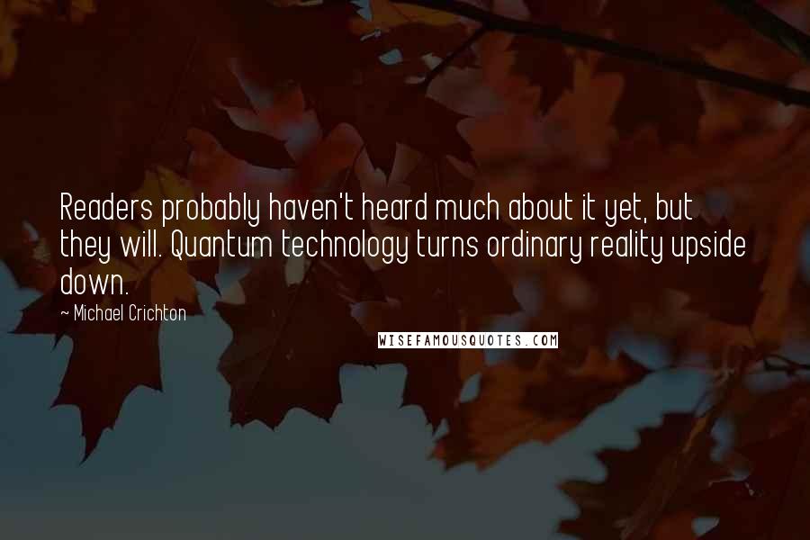 Michael Crichton Quotes: Readers probably haven't heard much about it yet, but they will. Quantum technology turns ordinary reality upside down.