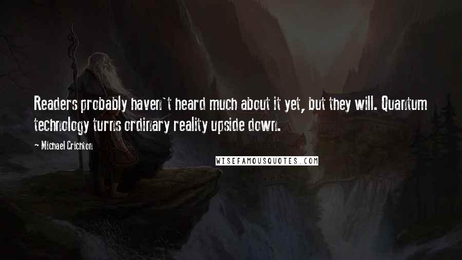 Michael Crichton Quotes: Readers probably haven't heard much about it yet, but they will. Quantum technology turns ordinary reality upside down.