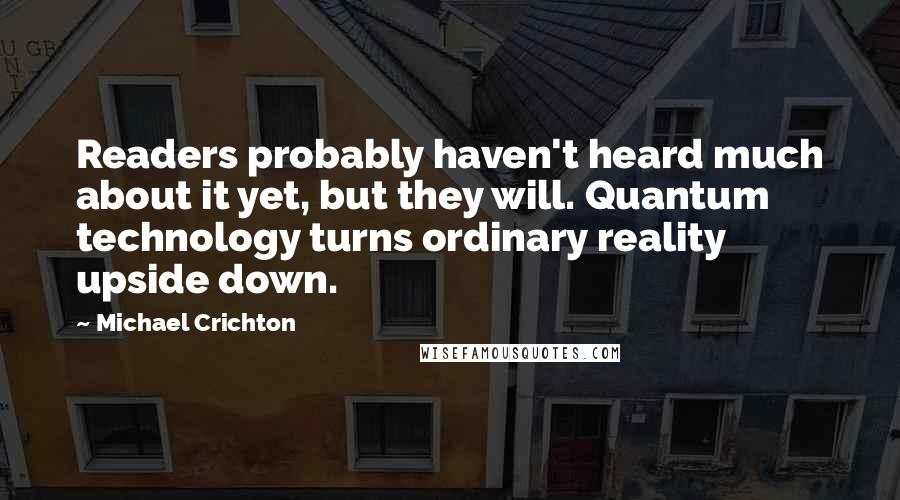 Michael Crichton Quotes: Readers probably haven't heard much about it yet, but they will. Quantum technology turns ordinary reality upside down.