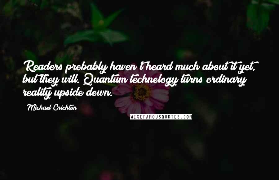 Michael Crichton Quotes: Readers probably haven't heard much about it yet, but they will. Quantum technology turns ordinary reality upside down.