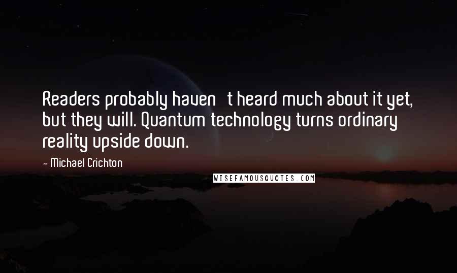 Michael Crichton Quotes: Readers probably haven't heard much about it yet, but they will. Quantum technology turns ordinary reality upside down.