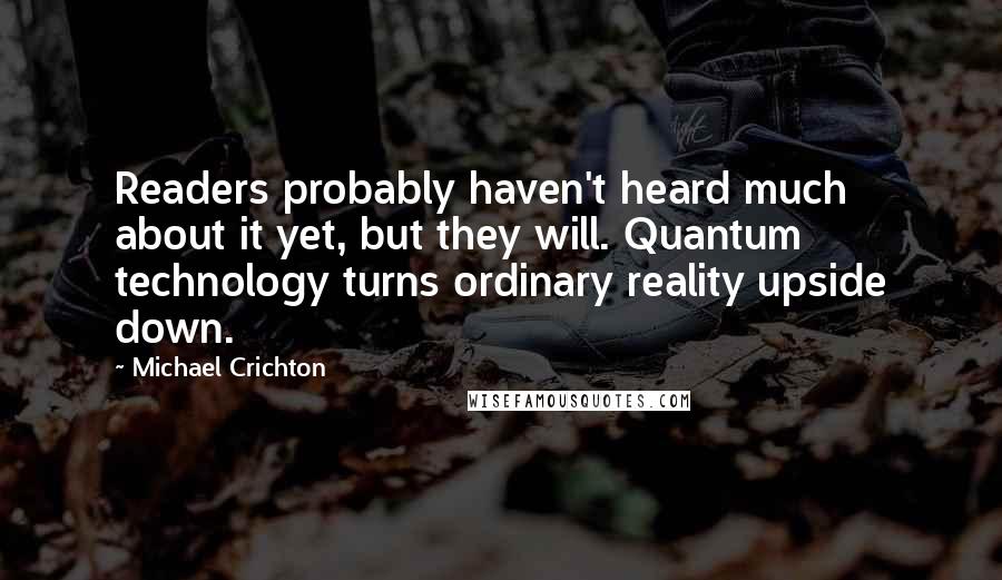 Michael Crichton Quotes: Readers probably haven't heard much about it yet, but they will. Quantum technology turns ordinary reality upside down.