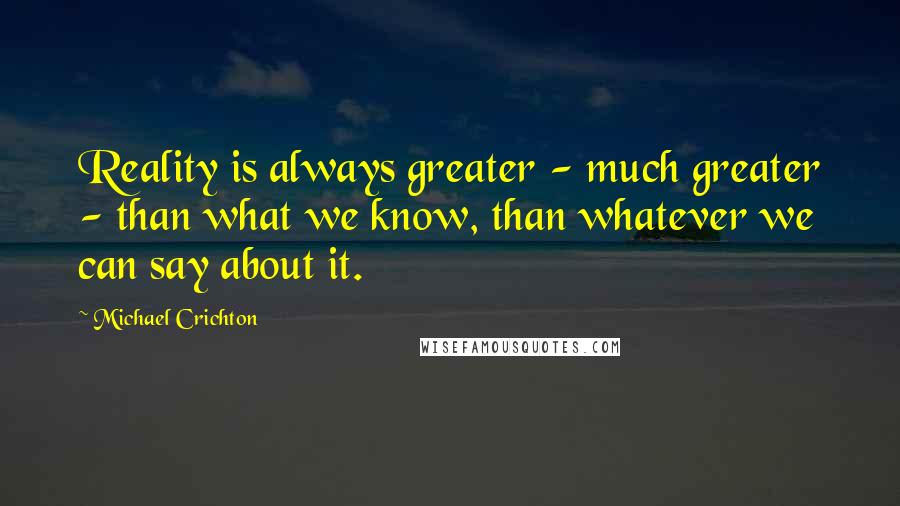 Michael Crichton Quotes: Reality is always greater - much greater - than what we know, than whatever we can say about it.