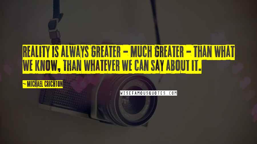 Michael Crichton Quotes: Reality is always greater - much greater - than what we know, than whatever we can say about it.