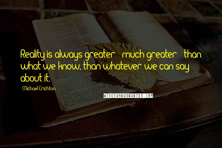 Michael Crichton Quotes: Reality is always greater - much greater - than what we know, than whatever we can say about it.