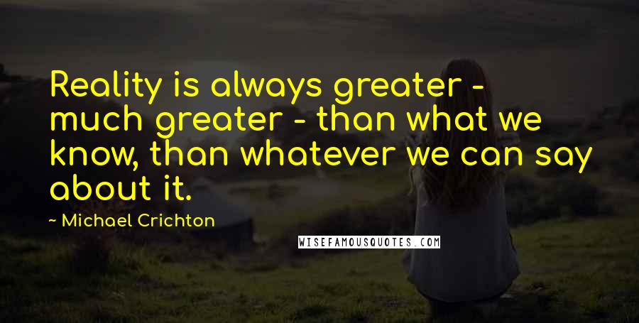 Michael Crichton Quotes: Reality is always greater - much greater - than what we know, than whatever we can say about it.