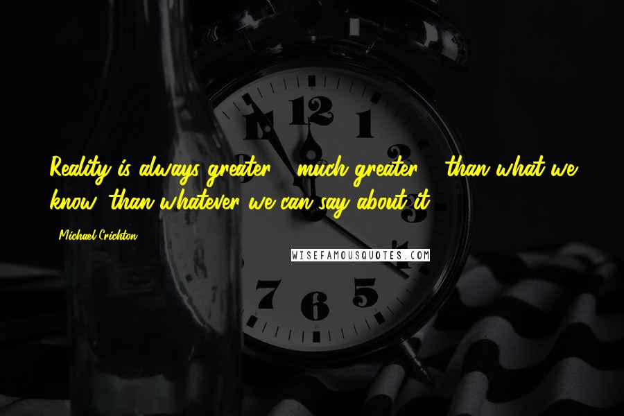 Michael Crichton Quotes: Reality is always greater - much greater - than what we know, than whatever we can say about it.