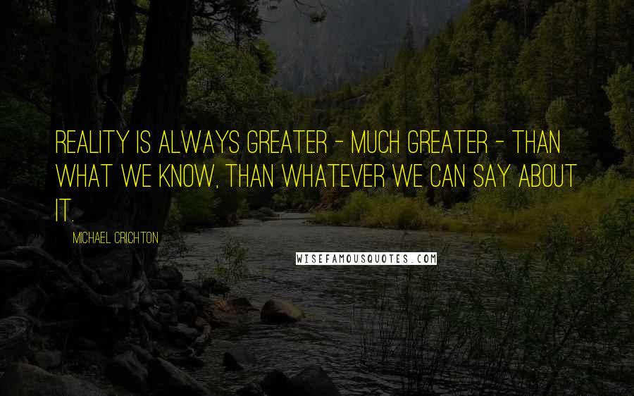 Michael Crichton Quotes: Reality is always greater - much greater - than what we know, than whatever we can say about it.