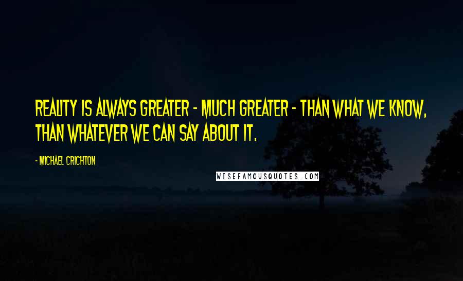 Michael Crichton Quotes: Reality is always greater - much greater - than what we know, than whatever we can say about it.