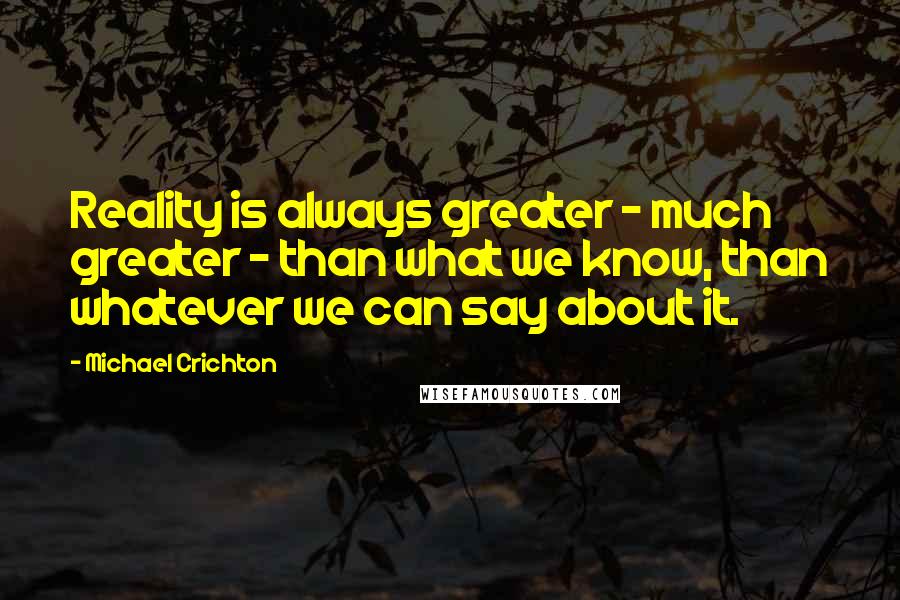 Michael Crichton Quotes: Reality is always greater - much greater - than what we know, than whatever we can say about it.