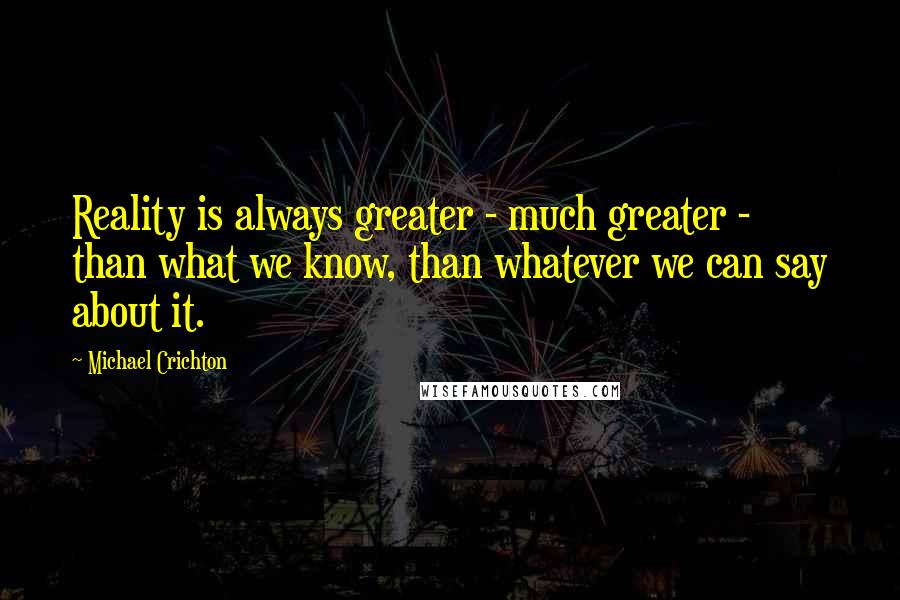 Michael Crichton Quotes: Reality is always greater - much greater - than what we know, than whatever we can say about it.