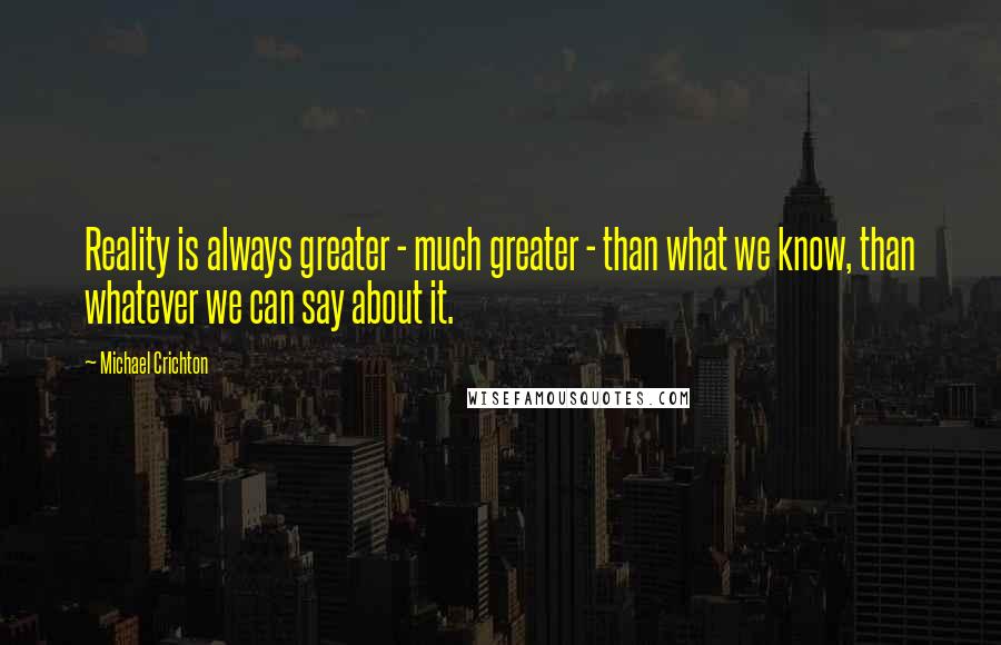 Michael Crichton Quotes: Reality is always greater - much greater - than what we know, than whatever we can say about it.