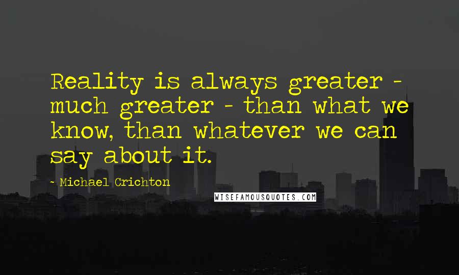 Michael Crichton Quotes: Reality is always greater - much greater - than what we know, than whatever we can say about it.