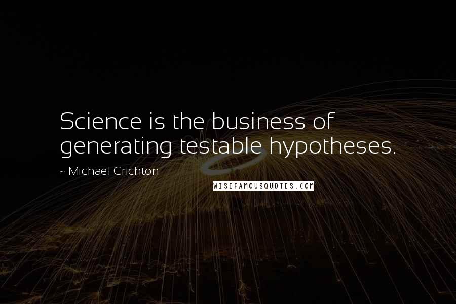 Michael Crichton Quotes: Science is the business of generating testable hypotheses.