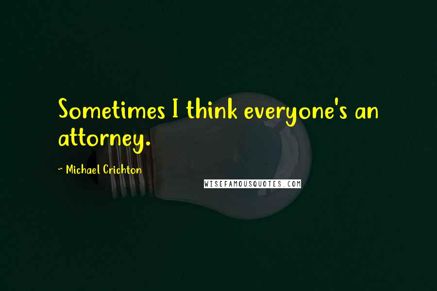 Michael Crichton Quotes: Sometimes I think everyone's an attorney.