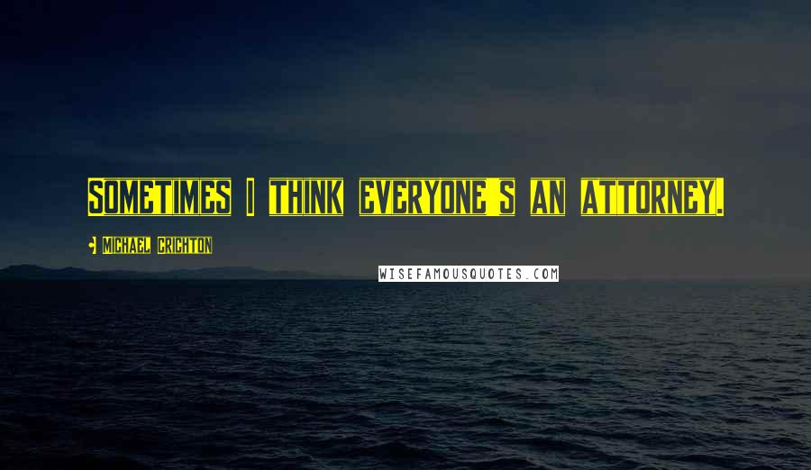 Michael Crichton Quotes: Sometimes I think everyone's an attorney.