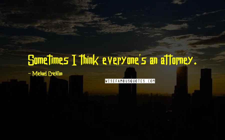 Michael Crichton Quotes: Sometimes I think everyone's an attorney.