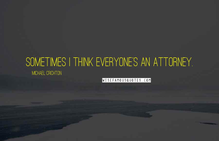 Michael Crichton Quotes: Sometimes I think everyone's an attorney.