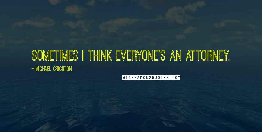 Michael Crichton Quotes: Sometimes I think everyone's an attorney.