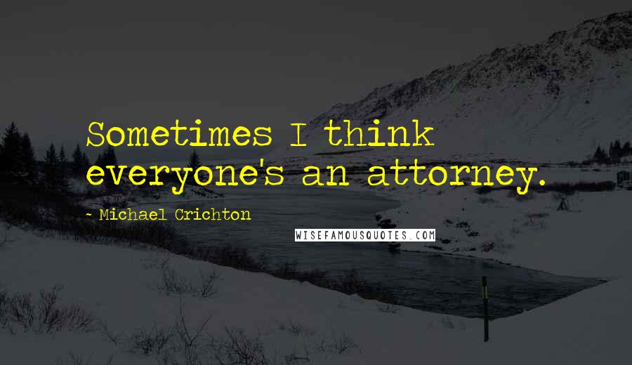 Michael Crichton Quotes: Sometimes I think everyone's an attorney.