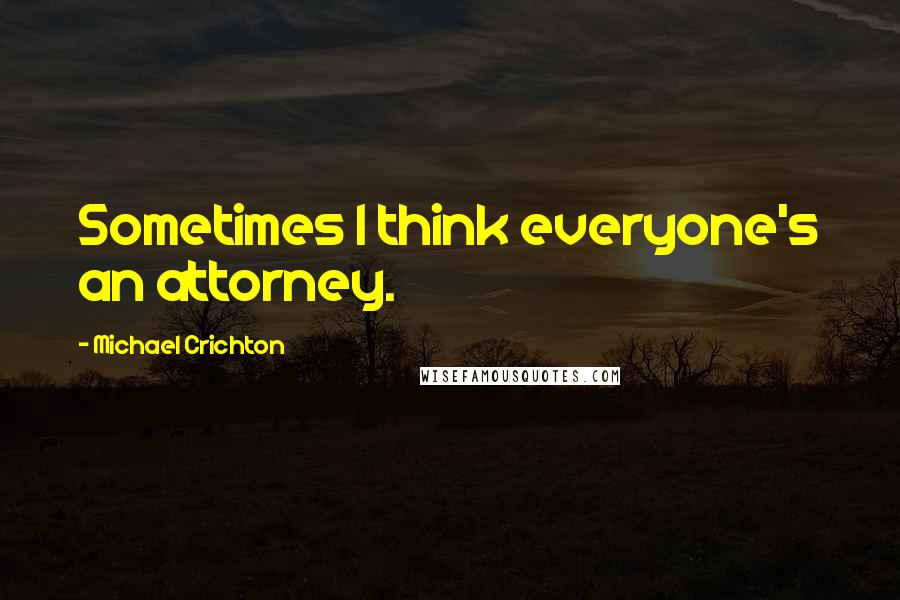 Michael Crichton Quotes: Sometimes I think everyone's an attorney.