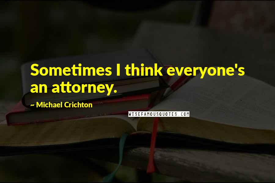 Michael Crichton Quotes: Sometimes I think everyone's an attorney.