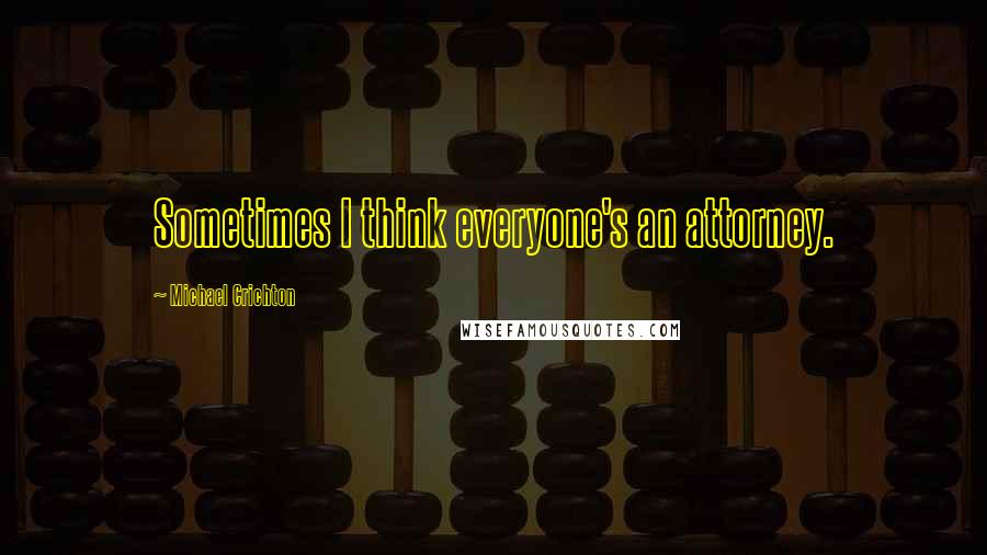 Michael Crichton Quotes: Sometimes I think everyone's an attorney.