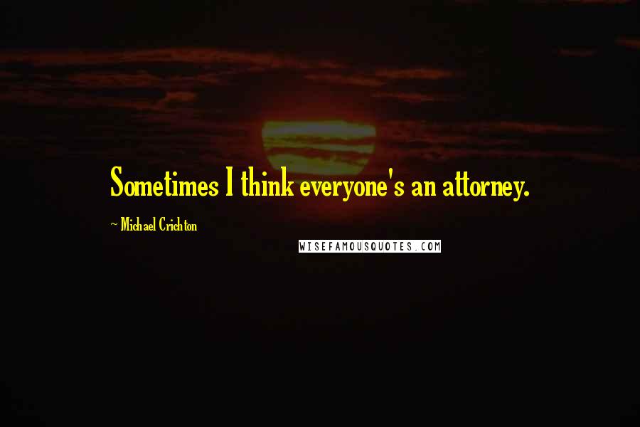 Michael Crichton Quotes: Sometimes I think everyone's an attorney.