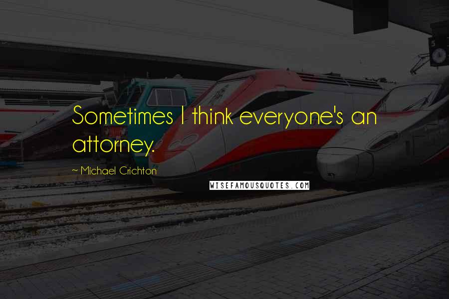 Michael Crichton Quotes: Sometimes I think everyone's an attorney.