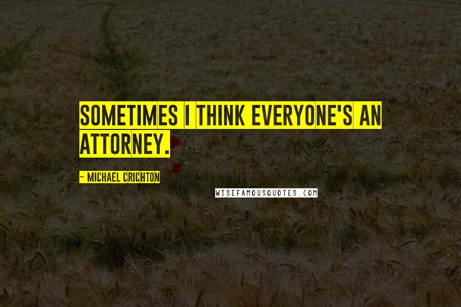 Michael Crichton Quotes: Sometimes I think everyone's an attorney.