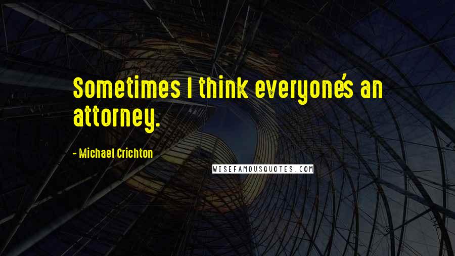 Michael Crichton Quotes: Sometimes I think everyone's an attorney.