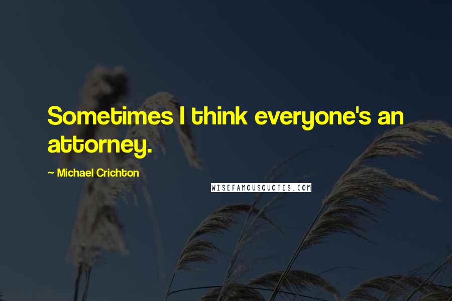 Michael Crichton Quotes: Sometimes I think everyone's an attorney.