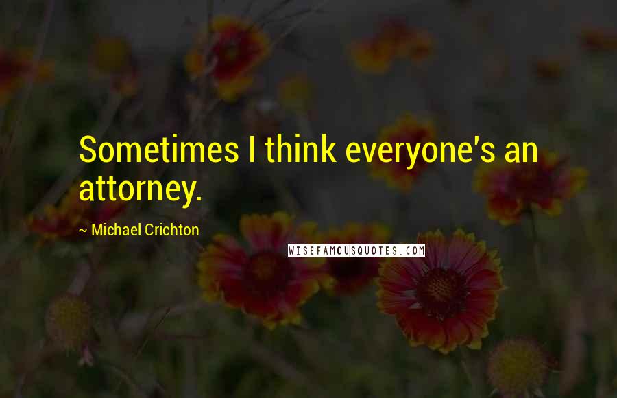 Michael Crichton Quotes: Sometimes I think everyone's an attorney.