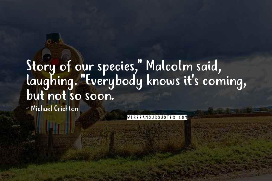 Michael Crichton Quotes: Story of our species," Malcolm said, laughing. "Everybody knows it's coming, but not so soon.