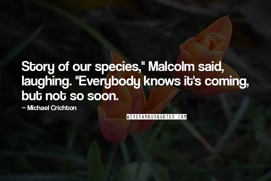 Michael Crichton Quotes: Story of our species," Malcolm said, laughing. "Everybody knows it's coming, but not so soon.