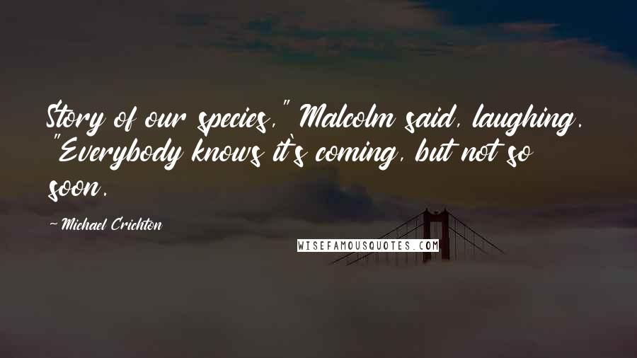 Michael Crichton Quotes: Story of our species," Malcolm said, laughing. "Everybody knows it's coming, but not so soon.