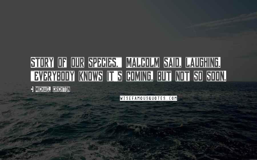 Michael Crichton Quotes: Story of our species," Malcolm said, laughing. "Everybody knows it's coming, but not so soon.