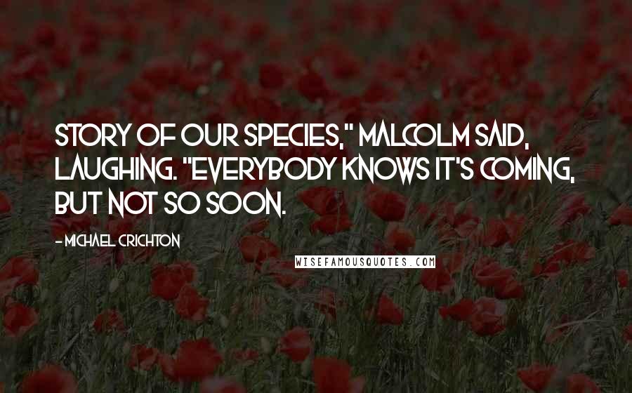 Michael Crichton Quotes: Story of our species," Malcolm said, laughing. "Everybody knows it's coming, but not so soon.