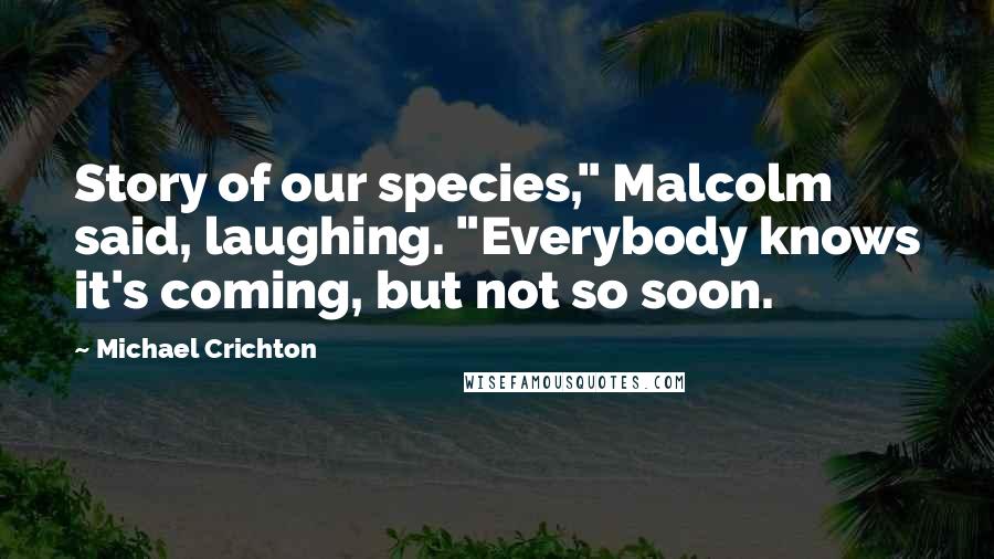 Michael Crichton Quotes: Story of our species," Malcolm said, laughing. "Everybody knows it's coming, but not so soon.