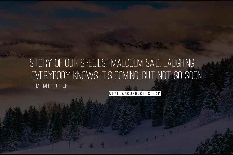 Michael Crichton Quotes: Story of our species," Malcolm said, laughing. "Everybody knows it's coming, but not so soon.