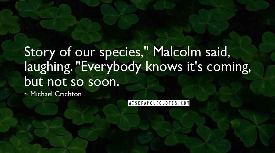 Michael Crichton Quotes: Story of our species," Malcolm said, laughing. "Everybody knows it's coming, but not so soon.