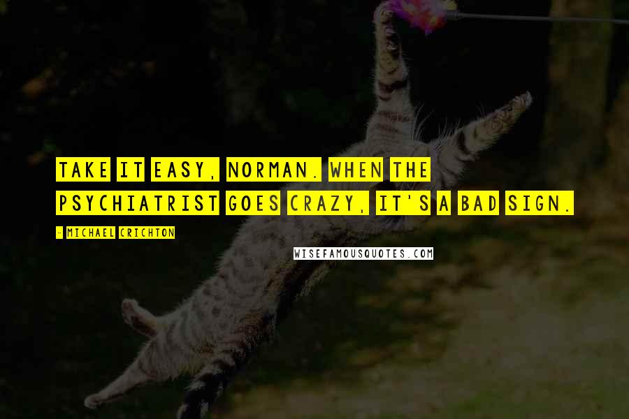 Michael Crichton Quotes: Take it easy, Norman. When the psychiatrist goes crazy, it's a bad sign.