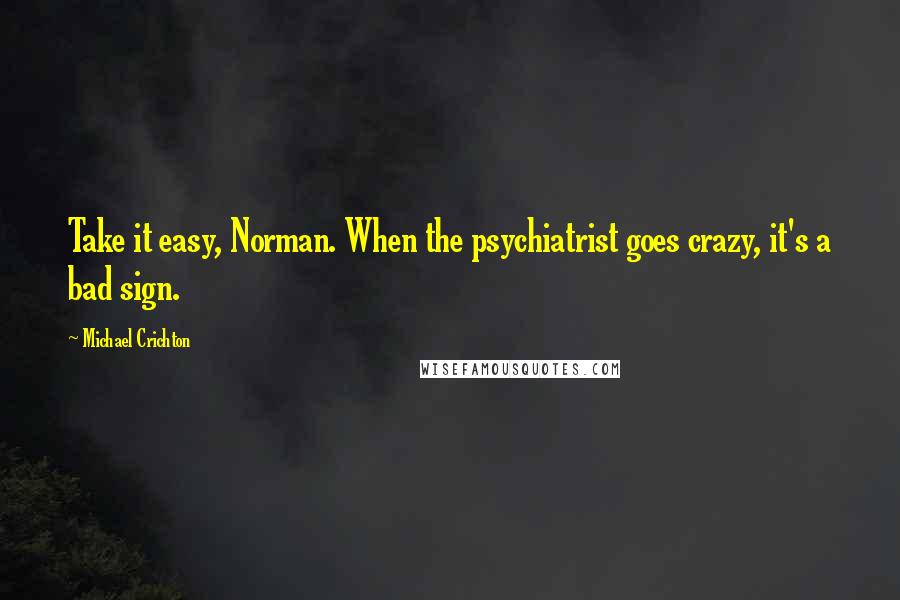 Michael Crichton Quotes: Take it easy, Norman. When the psychiatrist goes crazy, it's a bad sign.